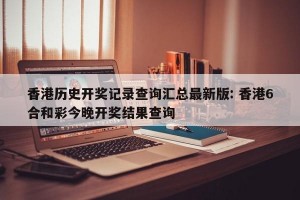 香港历史开奖记录查询汇总最新版: 香港6合和彩今晚开奖结果查询