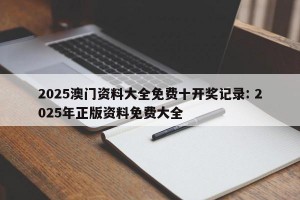 2025澳门资料大全免费十开奖记录: 2025年正版资料免费大全