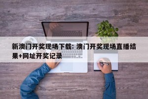 新澳门开奖现场下载: 澳门开奖现场直播结果+网址开奖记录