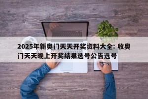 2025年新奥门天天开奖资料大全: 收奥门天天晚上开奖结果选号公告选号