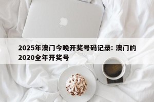 2025年澳门今晚开奖号码记录: 澳门的2020全年开奖号