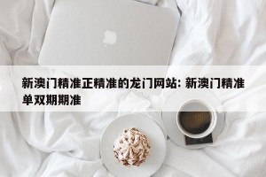 新澳门精准正精准的龙门网站: 新澳门精准单双期期准