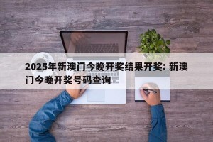 2025年新澳门今晚开奖结果开奖: 新澳门今晚开奖号码查询