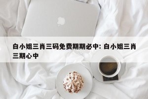 白小姐三肖三码免费期期必中: 白小姐三肖三期心中
