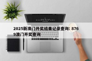 2025新澳门开奖结果记录查询: 8769澳门开奖查询