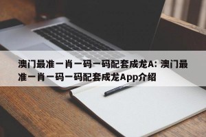 澳门最准一肖一码一码配套成龙A: 澳门最准一肖一码一码配套成龙App介绍