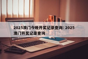 2025澳门今晚开奖记录查询: 2025澳门开奖记录查询