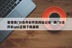 香港澳门6合开彩开奖网站记录: 澳门6合开彩app正版下载最新