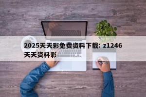 2025天天彩免费资料下载: z1246天天资料彩