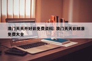 澳门天天开好彩免费资科: 澳门天天彩精准免费大全