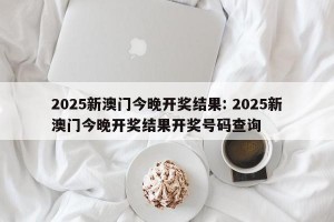 2025新澳门今晚开奖结果: 2025新澳门今晚开奖结果开奖号码查询