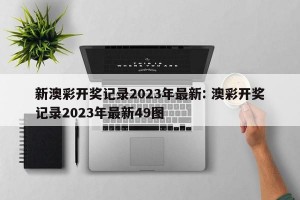 新澳彩开奖记录2023年最新: 澳彩开奖记录2023年最新49图