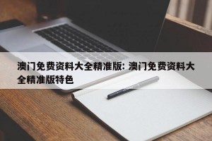 澳门免费资料大全精准版: 澳门免费资料大全精准版特色