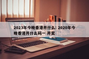 2023年今晚香港开什么: 2020年今晚香港开什么码一 开奖