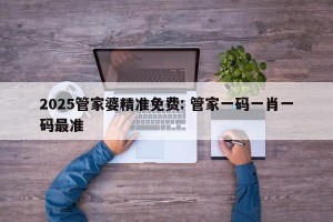 2025管家婆精准免费: 管家一码一肖一码最准