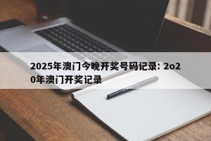 2025年澳门今晚开奖号码记录: 2o20年澳门开奖记录