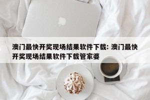 澳门最快开奖现场结果软件下载: 澳门最快开奖现场结果软件下载管家婆