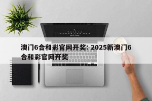 澳门6合和彩官网开奖: 2025新澳门6合和彩官网开奖
