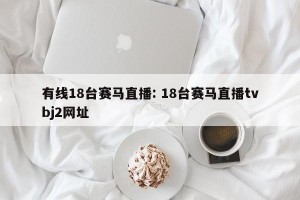 有线18台赛马直播: 18台赛马直播tvbj2网址