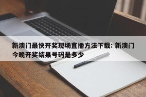 新澳门最快开奖现场直播方法下载: 新澳门今晚开奖结果号码是多少