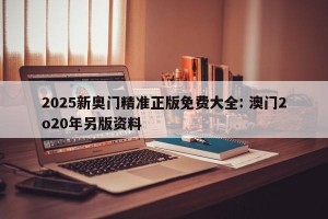 2025新奥门精准正版免费大全: 澳门2o20年另版资料