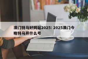 澳门特马好网站2025: 2025澳门今晚特马开什么号