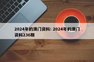 2024年的澳门资料: 2024年的澳门资料236期