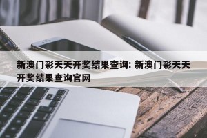 新澳门彩天天开奖结果查询: 新澳门彩天天开奖结果查询官网