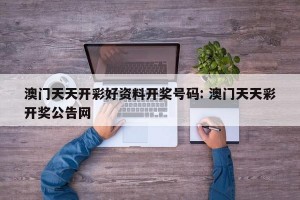 澳门天天开彩好资料开奖号码: 澳门天天彩开奖公告网