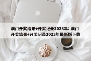 澳门开奖结果+开奖记录2023年: 澳门开奖结果+开奖记录2023年最新版下载