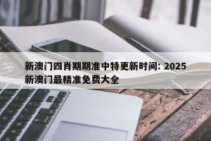 新澳门四肖期期准中特更新时间: 2025新澳门最精准免费大全