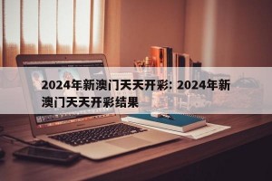 2024年新澳门天天开彩: 2024年新澳门天天开彩结果