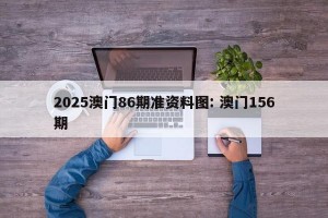 2025澳门86期准资料图: 澳门156期