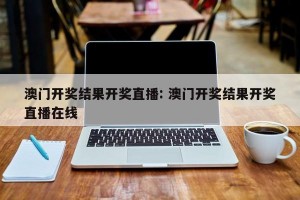 澳门开奖结果开奖直播: 澳门开奖结果开奖直播在线