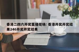 香港二四六开奖直播现场: 香港开奖开奖结果246开奖开奖结果