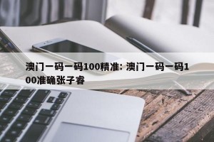 澳门一码一码100精准: 澳门一码一码100准确张子睿
