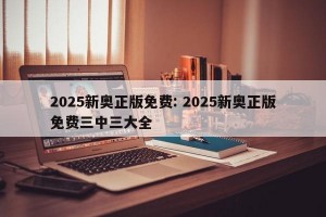 2025新奥正版免费: 2025新奥正版免费三中三大全