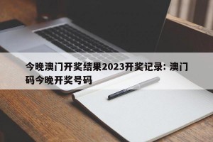 今晚澳门开奖结果2023开奖记录: 澳门码今晚开奖号码