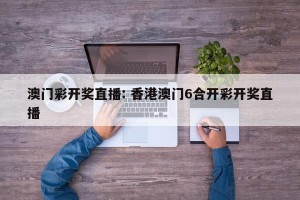 澳门彩开奖直播: 香港澳门6合开彩开奖直播