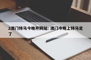 2澳门特马今晚开网站: 澳门今晚上特马定了