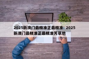 2025新澳门最精准正最精准: 2025新澳门最精准正最精准芳草地
