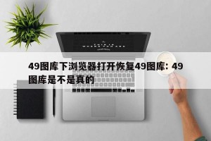 49图库下浏览器打开恢复49图库: 49图库是不是真的