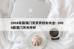 2004年新澳门天天开好彩大全: 2004新澳门天天开好