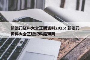 新澳门资料大全正版资料2025: 新澳门资料大全正版资料酷知网