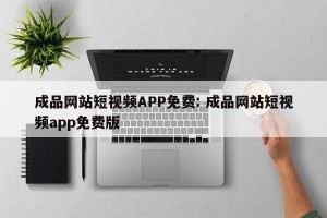 成品网站短视频APP免费: 成品网站短视频app免费版