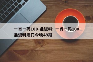 一肖一码100-准资料: 一肖一码100准资料澳门今晚49期