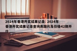 2024年香港开奖结果记录: 2024年香港开奖结果记录查询表图片及价格42期开什