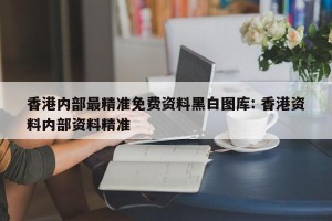 香港内部最精准免费资料黑白图库: 香港资料内部资料精准