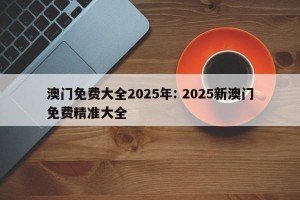 澳门免费大全2025年: 2025新澳门免费精准大全