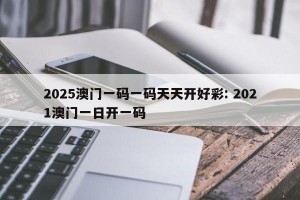 2025澳门一码一码天天开好彩: 2021澳门一日开一码